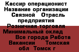 Кассир-операционист › Название организации ­ Связной › Отрасль предприятия ­ Розничная торговля › Минимальный оклад ­ 25 000 - Все города Работа » Вакансии   . Томская обл.,Томск г.